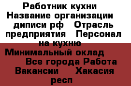 Работник кухни › Название организации ­ диписи.рф › Отрасль предприятия ­ Персонал на кухню › Минимальный оклад ­ 20 000 - Все города Работа » Вакансии   . Хакасия респ.